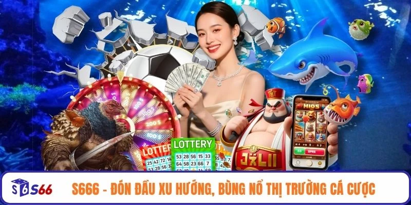 S666 - Đón đầu xu hướng, bùng nổ thị trường cá cược 