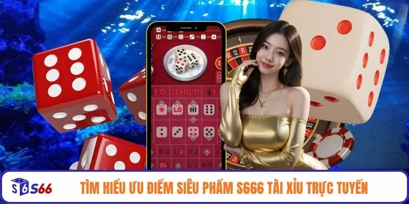 Tìm hiểu ưu điểm siêu phẩm S666 tài xỉu trực tuyến